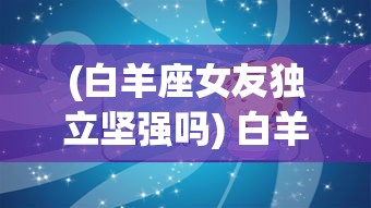 (白羊座女友独立坚强吗) 白羊座女友独立坚强：如何在爱情中平衡维持自我？教你三招与独立女友和谐相处，共创浪漫回忆！